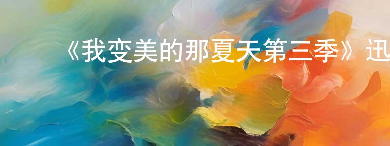 陈秋荷的动漫综艺大全,《我变美的那夏天第三季》迅雷下载/在线观看-都市情感-美剧天堂